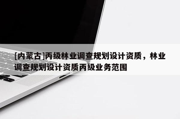 [内蒙古]丙级林业调查规划设计资质，林业调查规划设计资质丙级业务范围