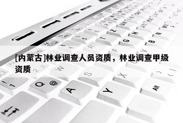[内蒙古]林业调查人员资质，林业调查甲级资质