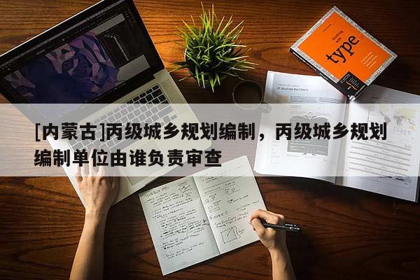 [内蒙古]丙级城乡规划编制，丙级城乡规划编制单位由谁负责审查