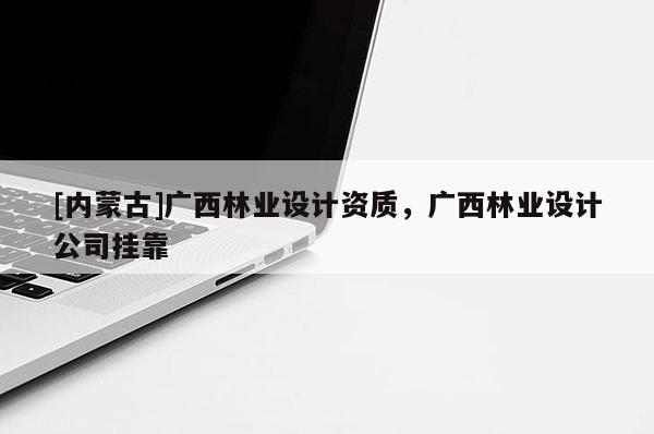[内蒙古]广西林业设计资质，广西林业设计公司挂靠