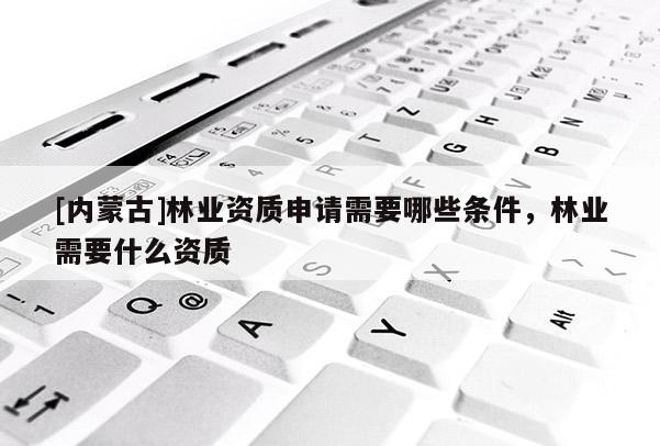 [内蒙古]林业资质申请需要哪些条件，林业需要什么资质