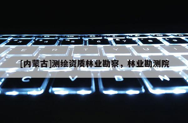 [内蒙古]测绘资质林业勘察，林业勘测院