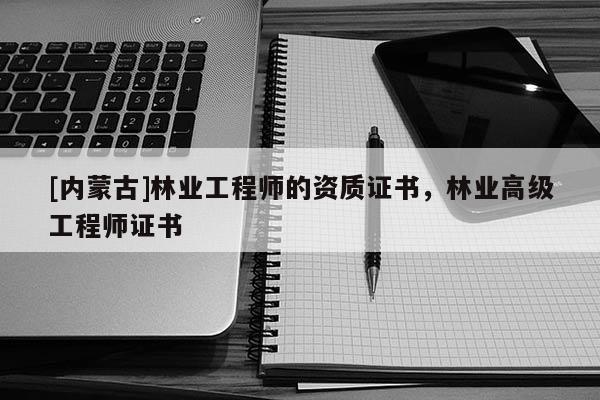 [内蒙古]林业工程师的资质证书，林业高级工程师证书