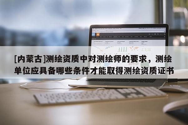 [内蒙古]测绘资质中对测绘师的要求，测绘单位应具备哪些条件才能取得测绘资质证书