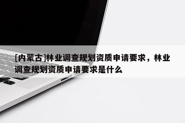 [内蒙古]林业调查规划资质申请要求，林业调查规划资质申请要求是什么