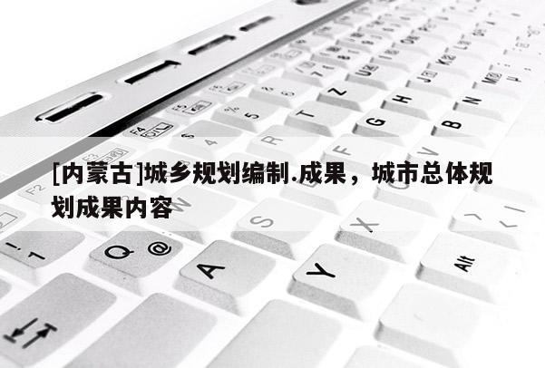 [内蒙古]城乡规划编制.成果，城市总体规划成果内容