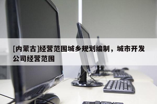 [内蒙古]经营范围城乡规划编制，城市开发公司经营范围