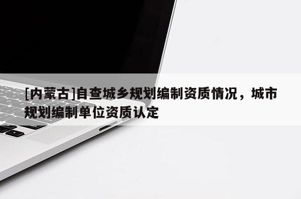 [内蒙古]自查城乡规划编制资质情况，城市规划编制单位资质认定