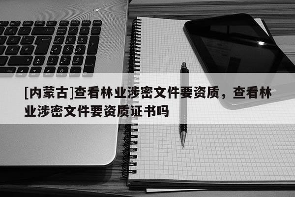 [内蒙古]查看林业涉密文件要资质，查看林业涉密文件要资质证书吗