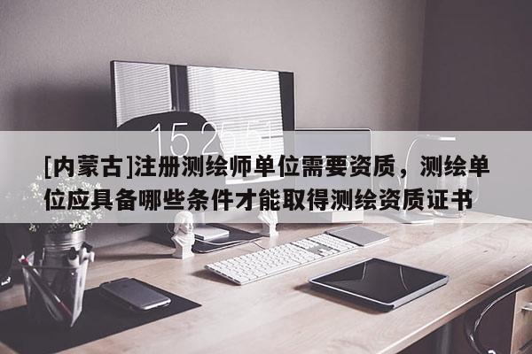 [内蒙古]注册测绘师单位需要资质，测绘单位应具备哪些条件才能取得测绘资质证书