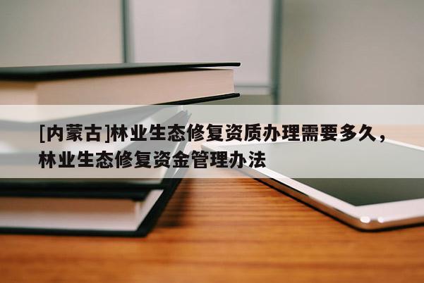 [内蒙古]林业生态修复资质办理需要多久，林业生态修复资金管理办法