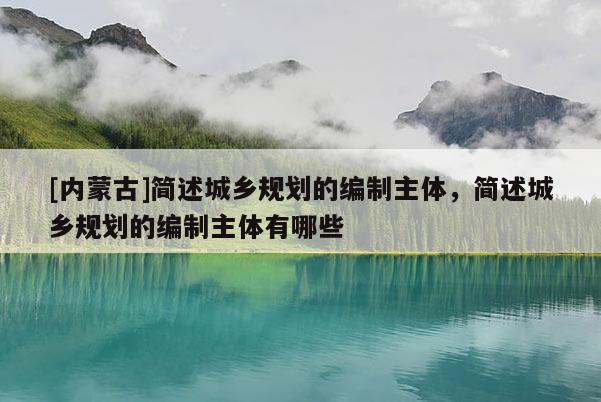 [内蒙古]简述城乡规划的编制主体，简述城乡规划的编制主体有哪些