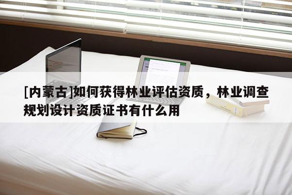 [内蒙古]如何获得林业评估资质，林业调查规划设计资质证书有什么用