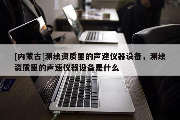 [内蒙古]测绘资质里的声速仪器设备，测绘资质里的声速仪器设备是什么