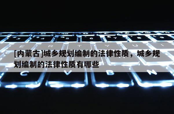 [内蒙古]城乡规划编制的法律性质，城乡规划编制的法律性质有哪些