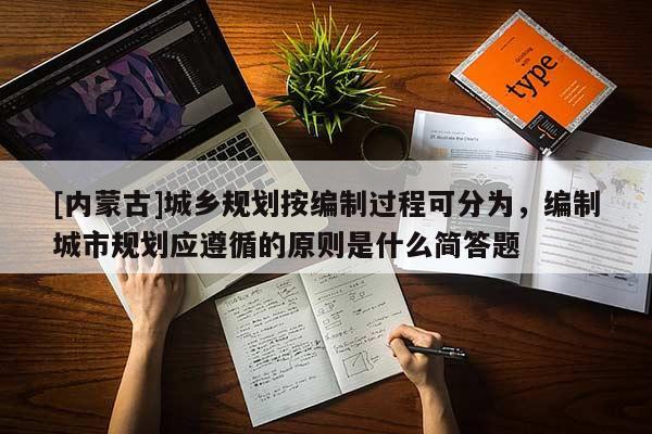 [内蒙古]城乡规划按编制过程可分为，编制城市规划应遵循的原则是什么简答题