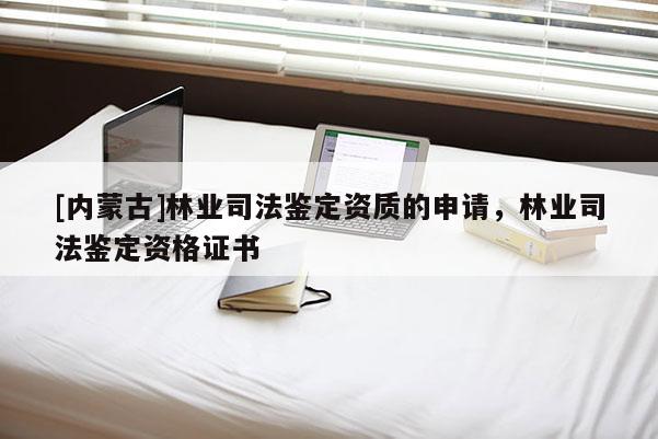 [内蒙古]林业司法鉴定资质的申请，林业司法鉴定资格证书