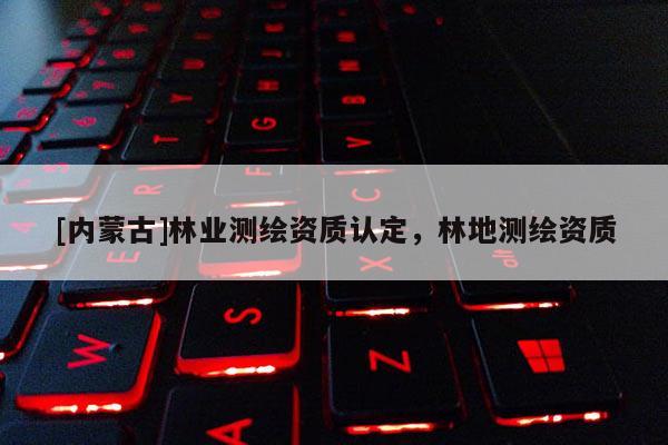 [内蒙古]林业测绘资质认定，林地测绘资质