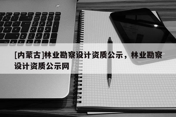 [内蒙古]林业勘察设计资质公示，林业勘察设计资质公示网