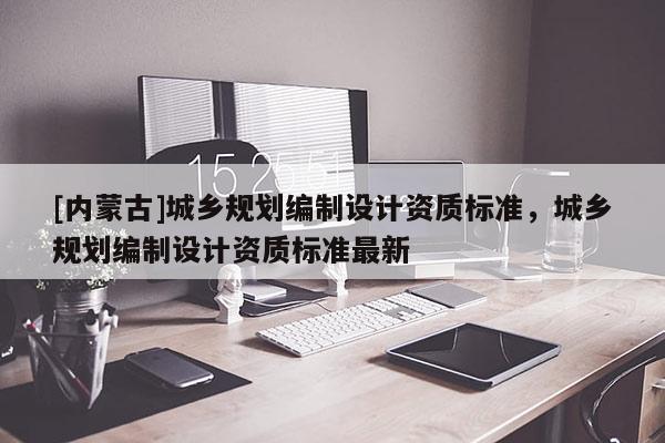 [内蒙古]城乡规划编制设计资质标准，城乡规划编制设计资质标准最新