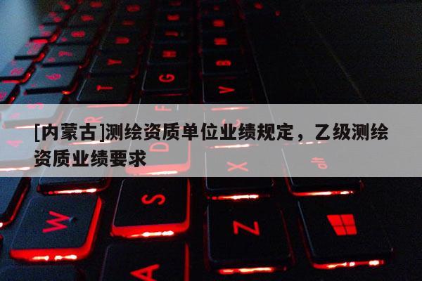 [内蒙古]测绘资质单位业绩规定，乙级测绘资质业绩要求