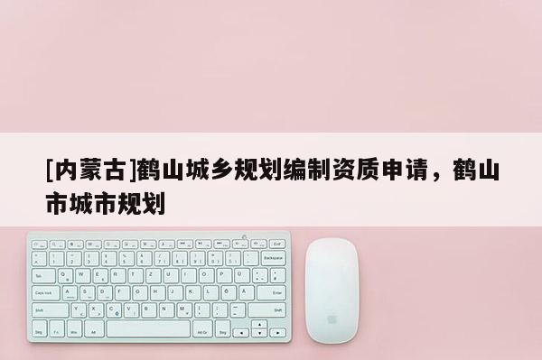 [内蒙古]鹤山城乡规划编制资质申请，鹤山市城市规划