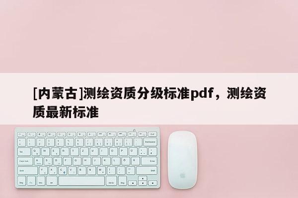 [内蒙古]测绘资质分级标准pdf，测绘资质最新标准