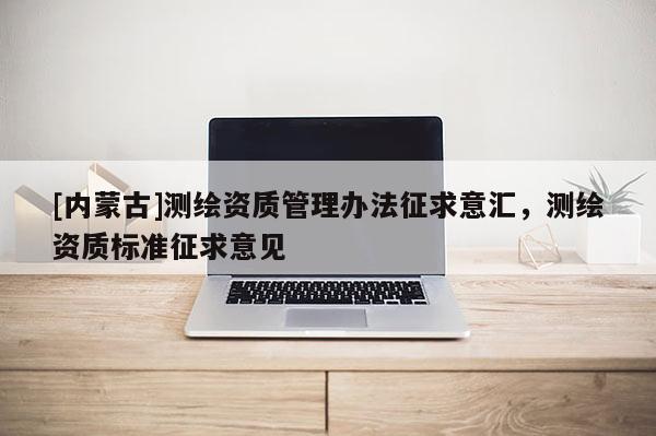 [内蒙古]测绘资质管理办法征求意汇，测绘资质标准征求意见