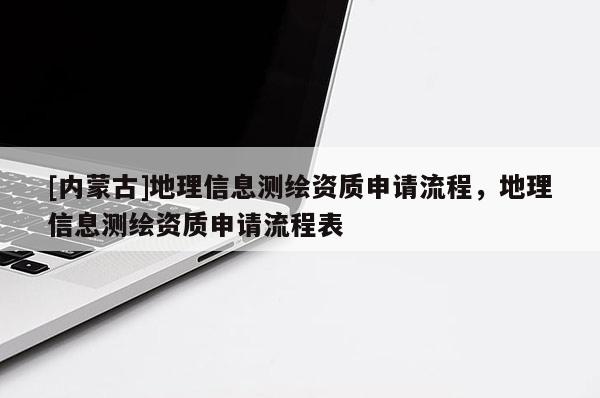 [内蒙古]地理信息测绘资质申请流程，地理信息测绘资质申请流程表