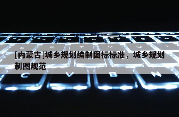 [内蒙古]城乡规划编制图标标准，城乡规划制图规范
