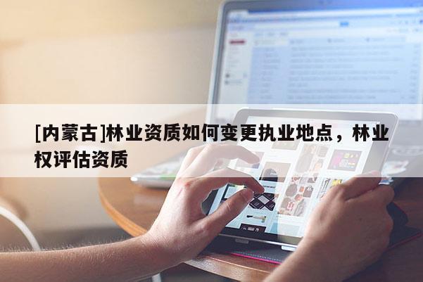 [内蒙古]林业资质如何变更执业地点，林业权评估资质