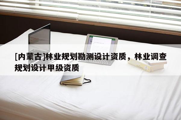 [内蒙古]林业规划勘测设计资质，林业调查规划设计甲级资质
