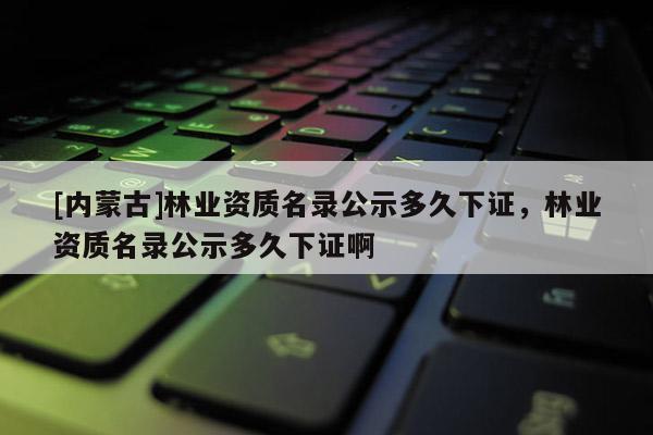 [内蒙古]林业资质名录公示多久下证，林业资质名录公示多久下证啊