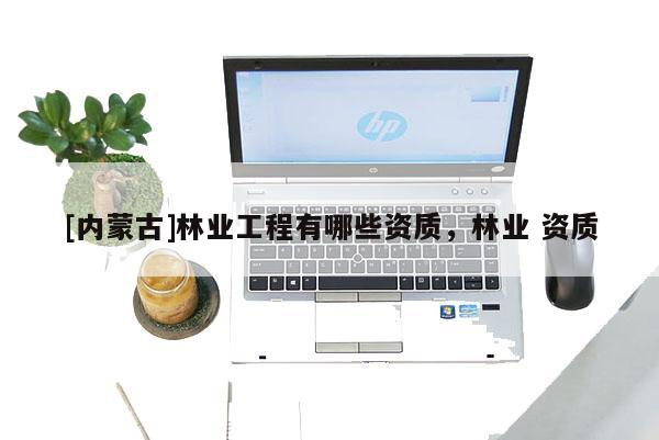 [内蒙古]林业工程有哪些资质，林业 资质