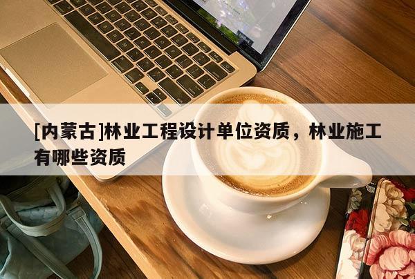 [内蒙古]林业工程设计单位资质，林业施工有哪些资质