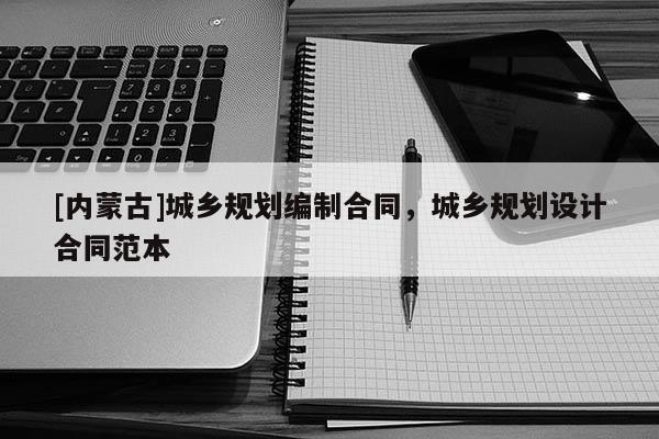 [内蒙古]城乡规划编制合同，城乡规划设计合同范本