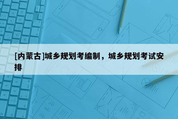 [内蒙古]城乡规划考编制，城乡规划考试安排