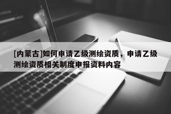 [内蒙古]如何申请乙级测绘资质，申请乙级测绘资质相关制度申报资料内容
