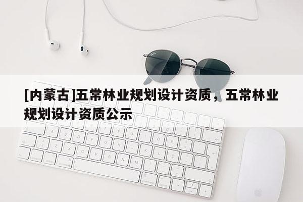 [内蒙古]五常林业规划设计资质，五常林业规划设计资质公示