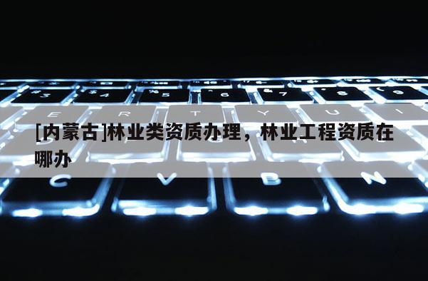 [内蒙古]林业类资质办理，林业工程资质在哪办