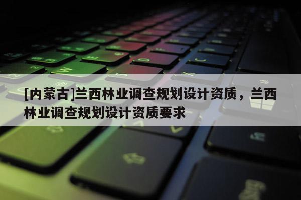 [内蒙古]兰西林业调查规划设计资质，兰西林业调查规划设计资质要求