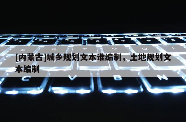 [内蒙古]城乡规划文本谁编制，土地规划文本编制