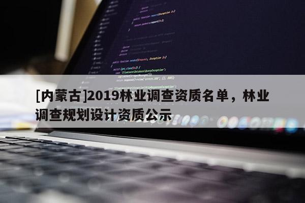 [内蒙古]2019林业调查资质名单，林业调查规划设计资质公示