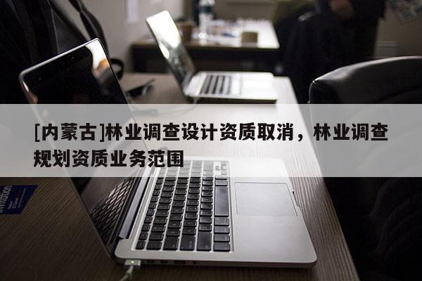 [内蒙古]林业调查设计资质取消，林业调查规划资质业务范围