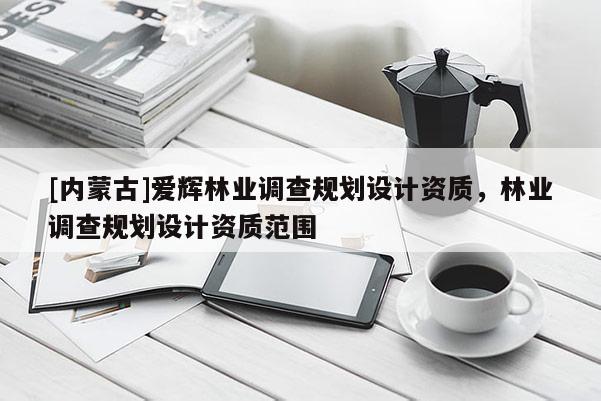 [内蒙古]爱辉林业调查规划设计资质，林业调查规划设计资质范围