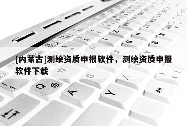 [内蒙古]测绘资质申报软件，测绘资质申报软件下载