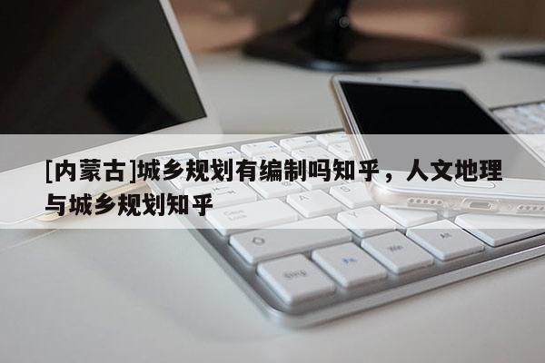 [内蒙古]城乡规划有编制吗知乎，人文地理与城乡规划知乎