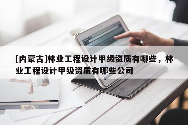 [内蒙古]林业工程设计甲级资质有哪些，林业工程设计甲级资质有哪些公司