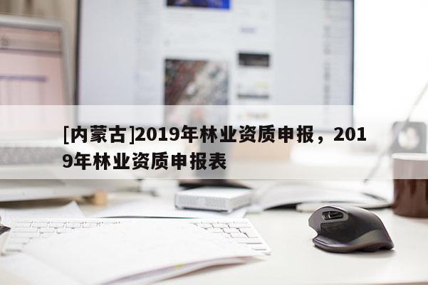 [内蒙古]2019年林业资质申报，2019年林业资质申报表