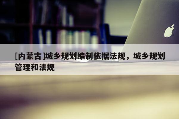 [内蒙古]城乡规划编制依据法规，城乡规划管理和法规